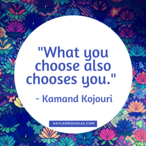 "What you choose also chooses you." Kamand Kojouri 