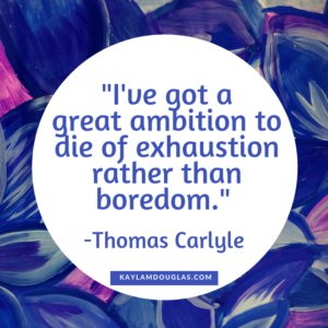 "I've got a great ambition to die of exhaustion rather than boredom." -Thomas Carlyle quote