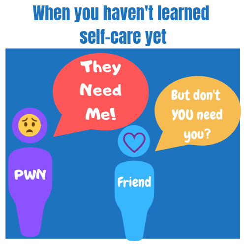 When you haven't learned self-care yet. Stick figure PWN says - They Need Me! Friend says - But don't YOU need you? 