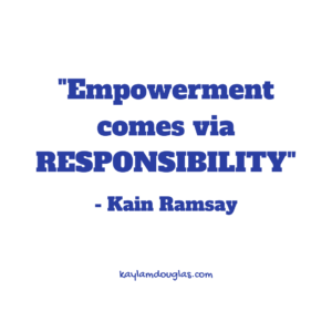 "Empowerment comes via RESPONSIBILITY" - Kain Ramsay