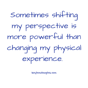 Sometimes shifting my perspective is more powerful than changing my physical experience.