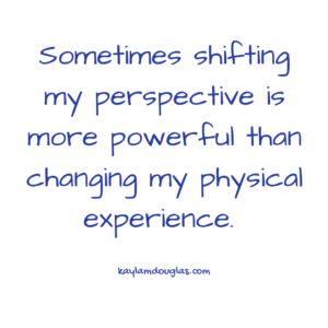 Sometimes shifting my perspective is more powerful than changing my physical experience. 